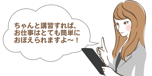 ちゃんと講習すれば、お仕事内容はとても簡単に覚えられますよ