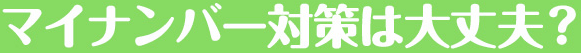 マイナンバー対策は大丈夫？